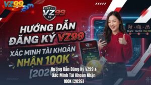 Hướng Dẫn Đăng Ký VZ99 & Xác Minh Tài Khoản Nhận 100K [2026]