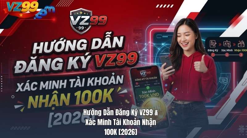 Hướng Dẫn Đăng Ký VZ99 & Xác Minh Tài Khoản Nhận 100K [2026]