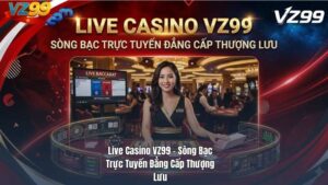 Live Casino VZ99 – Sòng Bạc Trực Tuyến Đẳng Cấp Thượng Lưu