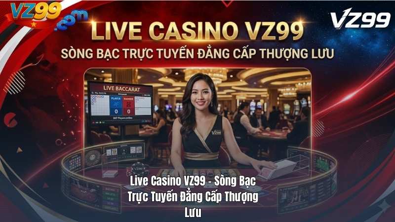 Live Casino VZ99 – Sòng Bạc Trực Tuyến Đẳng Cấp Thượng Lưu