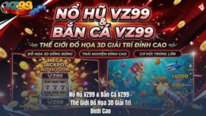 Nổ Hũ VZ99 & Bắn Cá VZ99 – Thế Giới Đồ Họa 3D Giải Trí Đỉnh Cao